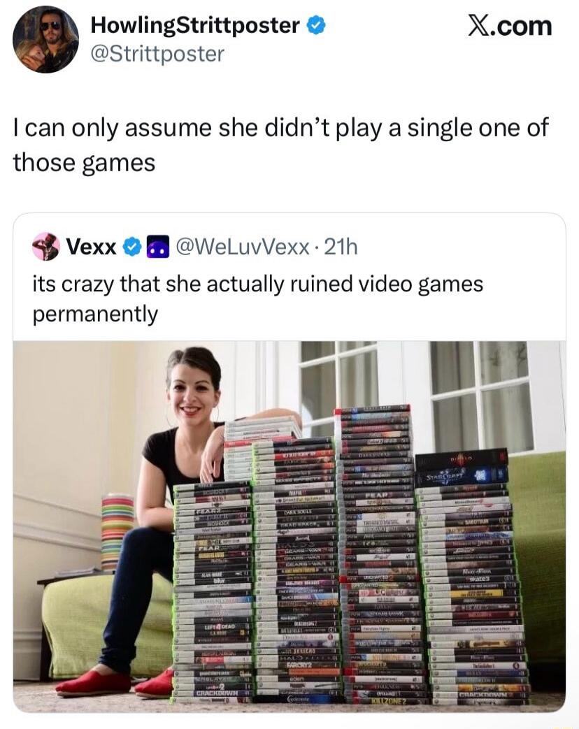 HowlingStrittposter @Strittposter X.com I can only assume she didn't play a single one of those games Vexx @WeLuvVexx · 21h its crazy that she actually ruined video games permanently