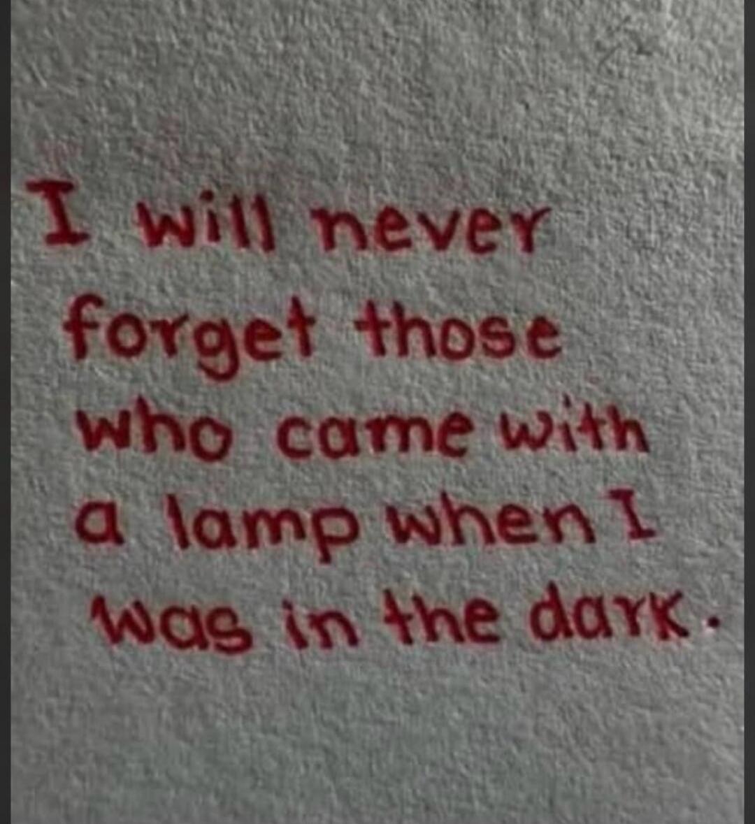 I will never forget those who came with a lamp when I was in the dark.