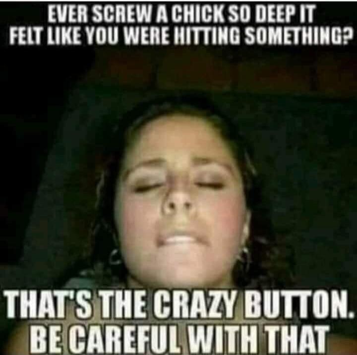EVER SCREW A CHICK SO DEEP IT FELT LIKE YOU WERE HITTING SOMETHING? THAT'S THE CRAZY BUTTON. BE CAREFUL WITH THAT