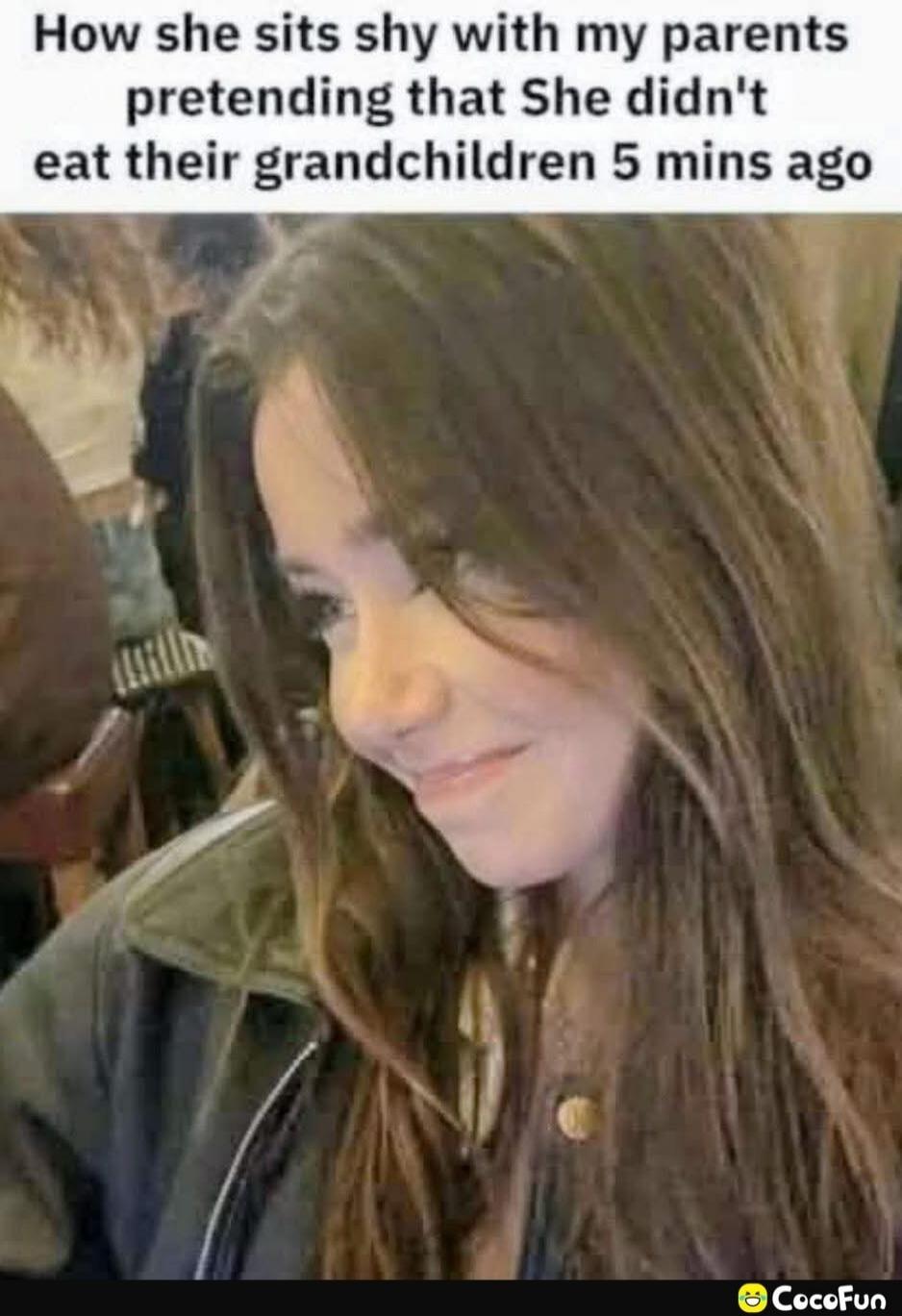 How she sits shy with my parents pretending that She didn't eat their grandchildren 5 mins ago