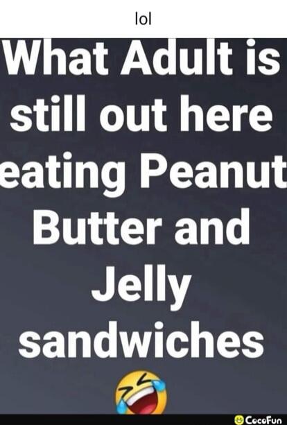 lol What Adult is still out here eating Peanut Butter and Jelly sandwiches