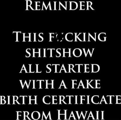 REMINDER THIS F***ING SHITSHOW ALL STARTED WITH A FAKE BIRTH CERTIFICATE FROM HAWAII