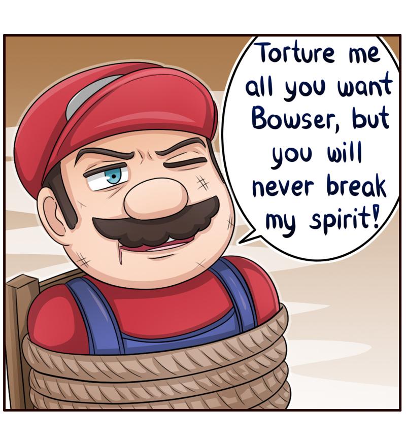 Torture me all you want Bowser but you will never break my spirit