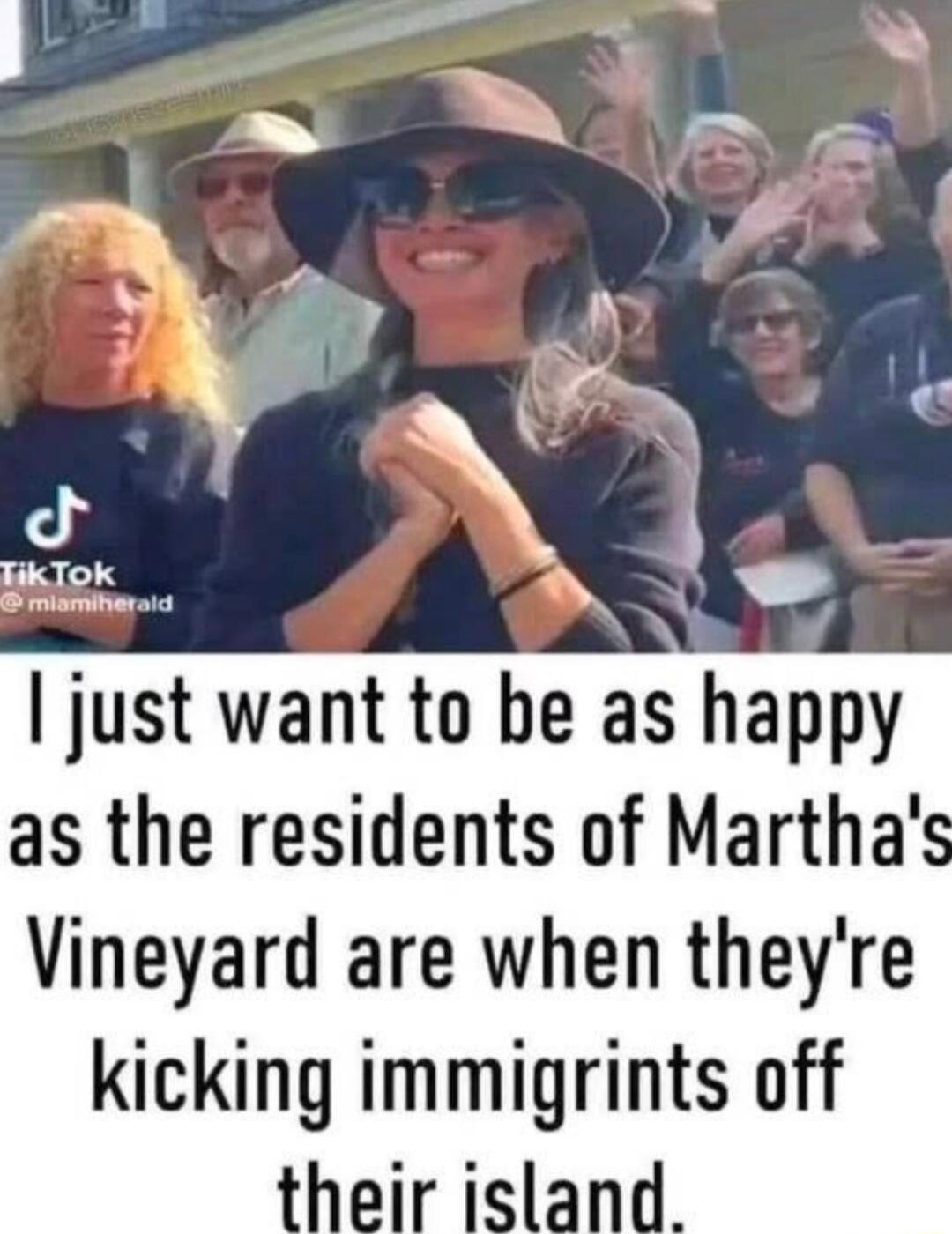 e 5 4 Biiok b L WS just want to be as happy as the residents of Marthas Vineyard are when theyre kicking immigrints off