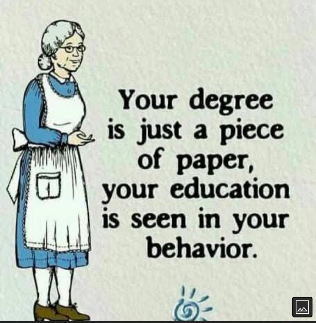 Your degree is just a piece of paper, your education is seen in your behavior.