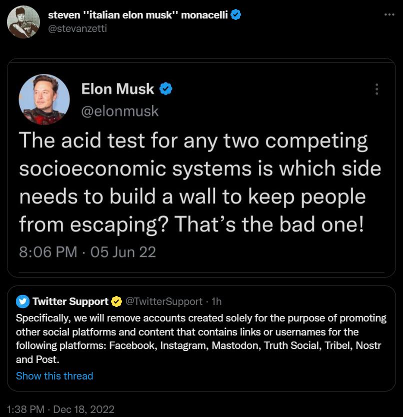 steven italian elon musk monacelli A Elon Musk oW clonmusk The acid test for any two competing socioeconomic systems is which side needs to build a wall to keep people from escaping Thats the bad one 806 PM 05 Jun 22 Twitter Support T terSupport 1 Specifcaly we wil emve accounts reated sollyfor the purpose of promoting other social latforms and content that contains finks or usernames forthe follo