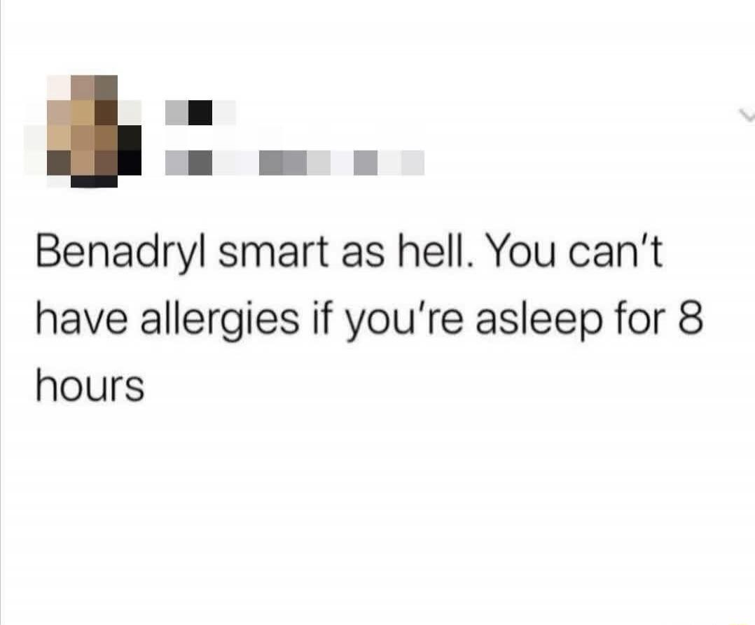 Benadryl smart as hell. You can’t have allergies if you’re asleep for 8 hours