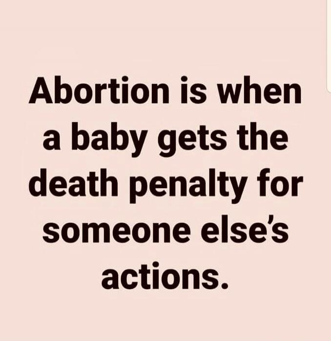 Abortion is when a baby gets the death penalty for someone else's actions.