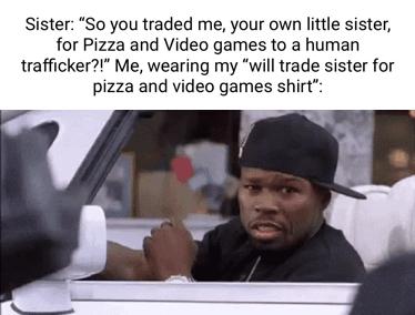 Sister So you traded me your own little sister for Pizza and Video games to a human trafficker Me wearing my will trade sister for pizza and video games shirt