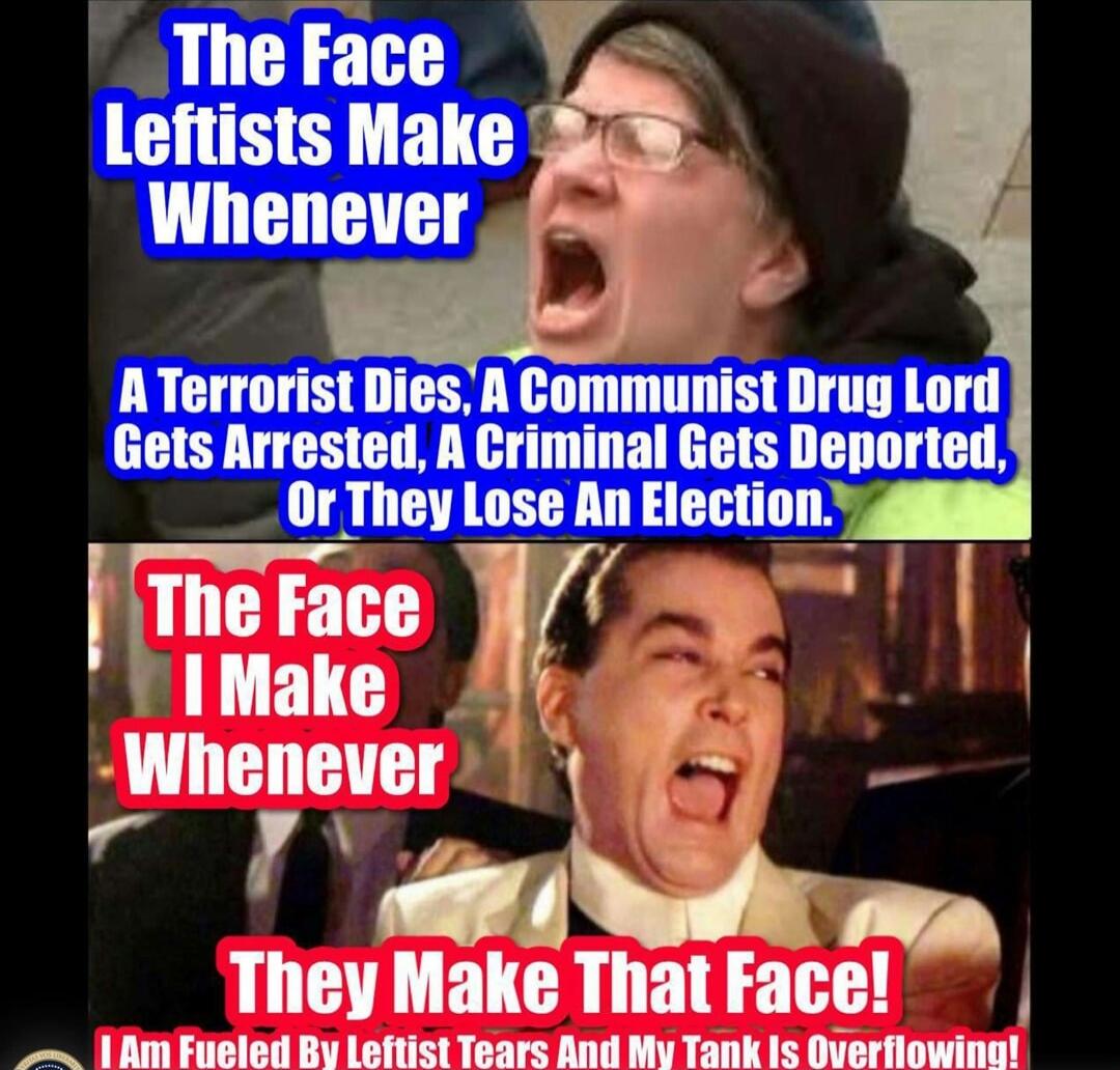 The Face Leftists Make Whenever A Terrorist Dies, A Communist Drug Lord Gets Arrested, A Criminal Gets Deported, Or They Lose An Election. The Face I Make Whenever They Make That Face! I Am Fueled By Leftist Tears And My Tank Is Overflowing!