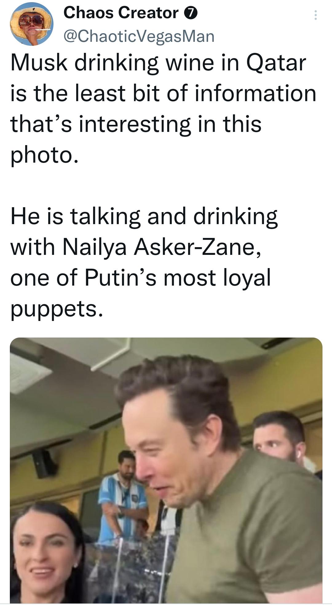 Chaos Creator ChaoticVegasMan Musk drinking wine in Qatar is the least bit of information thats interesting in this photo He is talking and drinking with Nailya Asker Zane one of Putins most loyal puppets