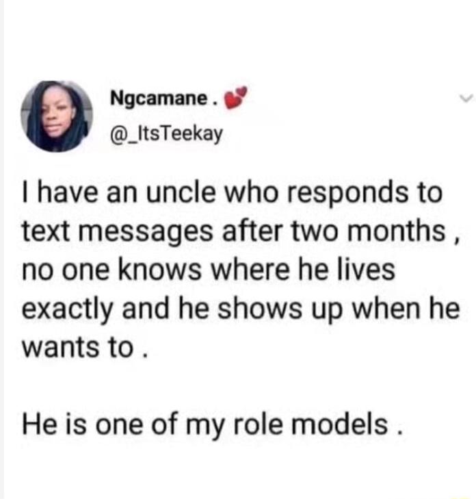 Ngcamane _ItsTeekay have an uncle who responds to text messages after two months no one knows where he lives exactly and he shows up when he wants to He is one of my role models