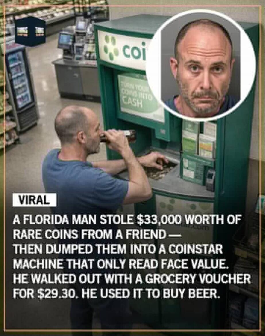 VIRAL A FLORIDA MAN STOLE $33,000 WORTH OF RARE COINS FROM A FRIEND — THEN DUMPED THEM INTO A COINSTAR MACHINE THAT ONLY READ FACE VALUE. HE WALKED OUT WITH A GROCERY VOUCHER FOR $29.30. HE USED IT TO BUY BEER. coi TURN YOUR COINS INTO CASH THINK TANK