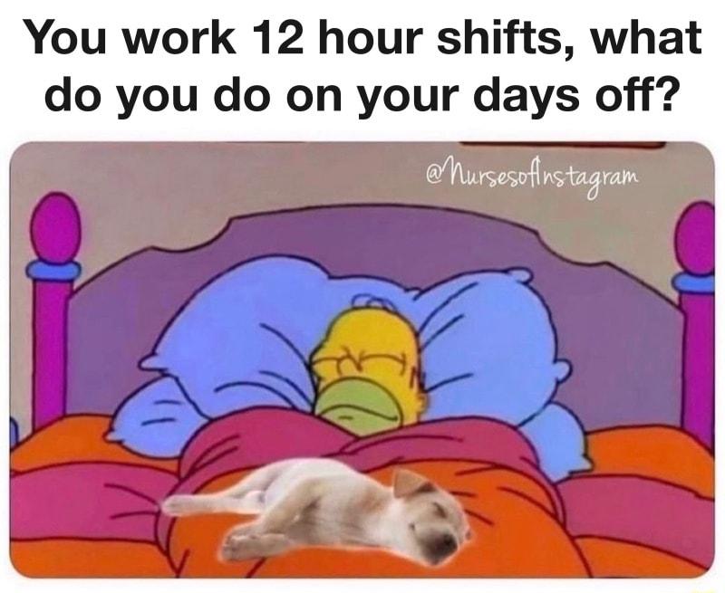 You work 12 hour shifts what do you do on your days off