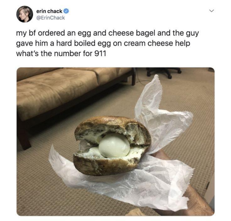 0 erin chack my bf ordered an egg and cheese bagel and the guy gave him a hard boiled egg on cream cheese help whats the number for 911