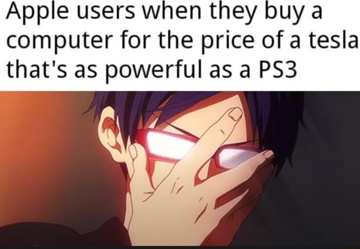 Apple users when they buy a omputer for the price of a tesla thats as powerful as a PS3