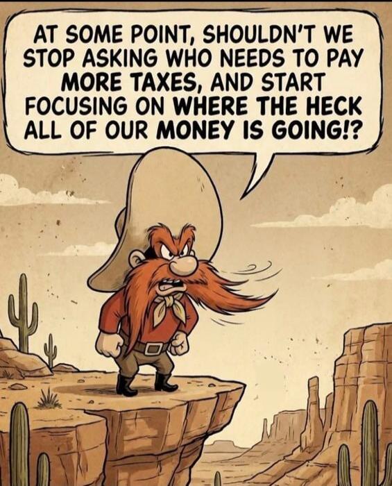 AT SOME POINT, SHOULDN'T WE STOP ASKING WHO NEEDS TO PAY MORE TAXES, AND START FOCUSING ON WHERE THE HECK ALL OF OUR MONEY IS GOING?!