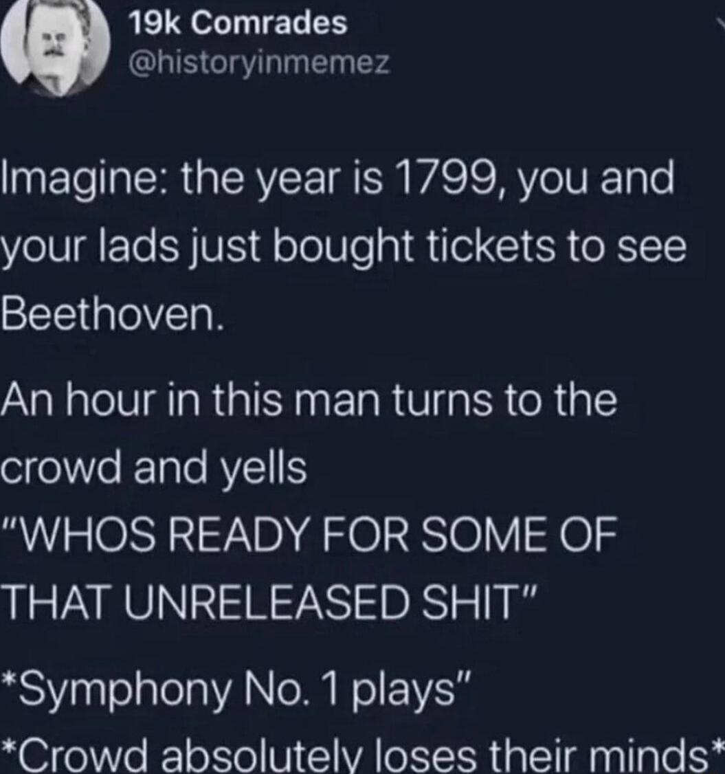 19k Comrades historyinmemez Imagine the year is 1799 you and your lads just bought tickets to see Beethoven An hour in this man turns to the crowd and yells WHOS READY FOR SOME OF THAT UNRELEASED SHIT Symphony No 1 plays Crowd absolutelv loses their minds