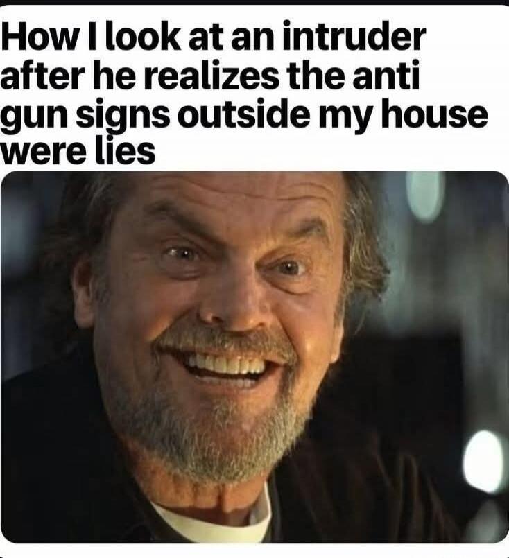 How I look at an intruder after he realizes the anti gun signs outside my house were lies