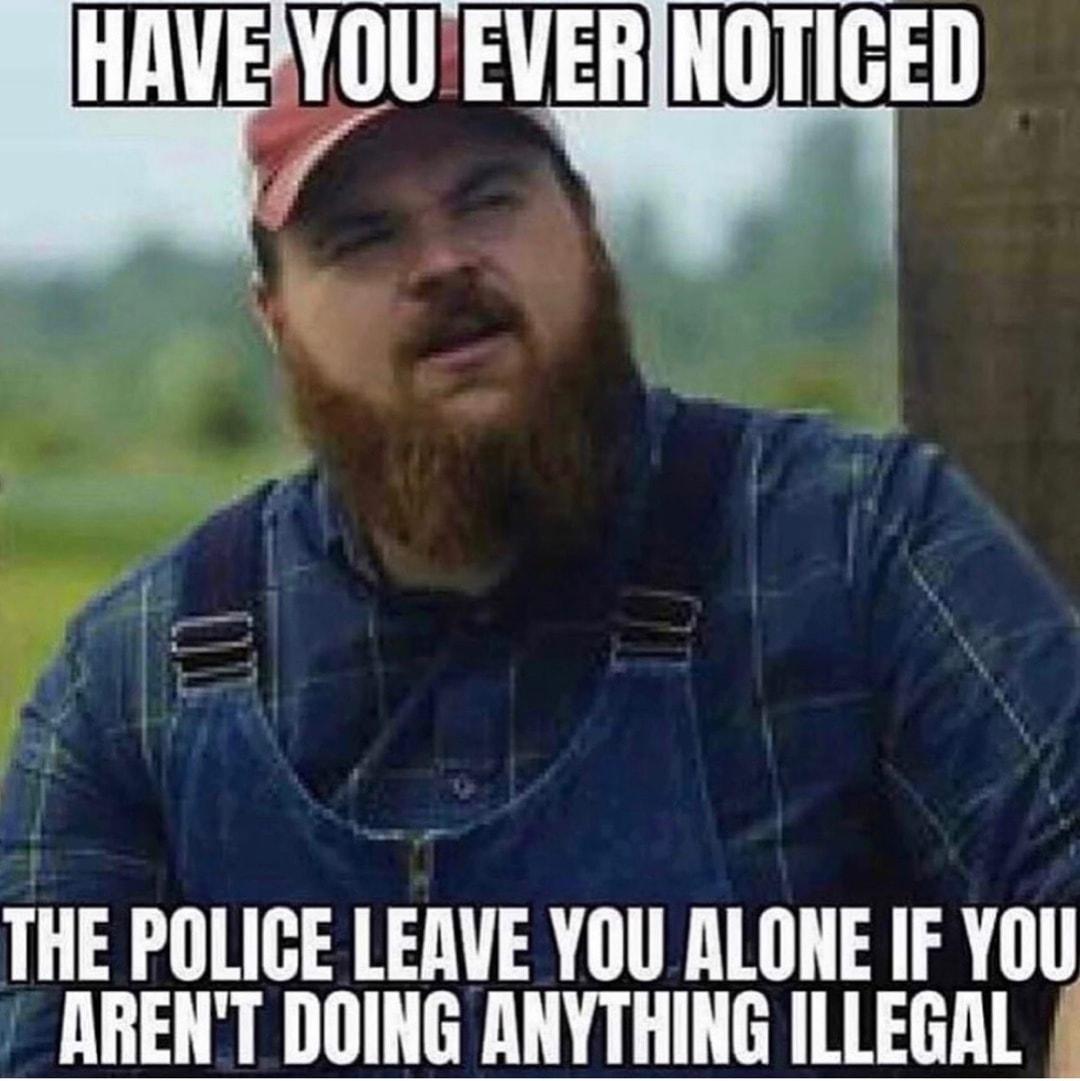 HAVEYOUEVERNOTICED THE POLIGE LERVE YOU RLONE IF YOU ARENT DOING ANYTHING ILLEGAL
