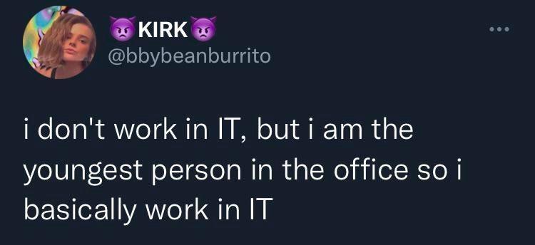 ZKIRKE bbybeanburrito i dont work in IT but i am the youngest person in the office so i basically work in IT