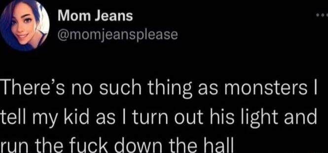 There’s no such thing as monsters I tell my kid as I turn out his light and run the fuck down the hall
