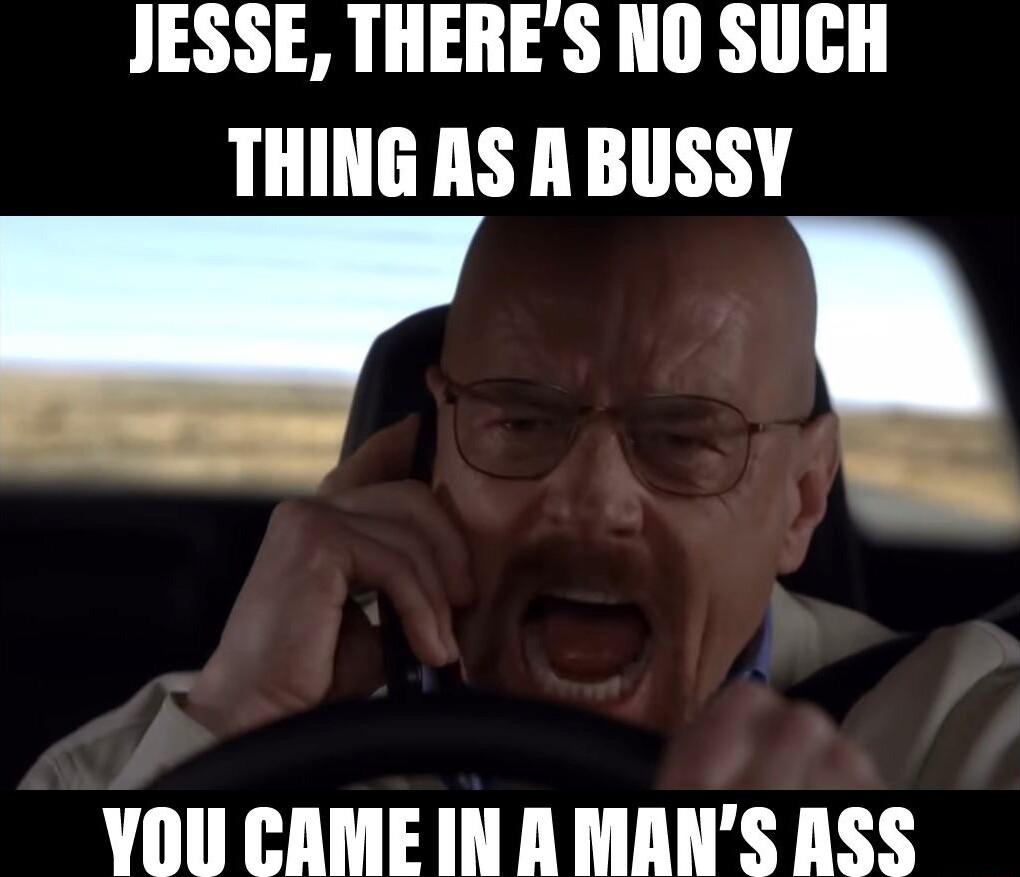 JESSE THERES NO SUCH THING AS A BUSSY N YOU CAME IN A MANS ASS