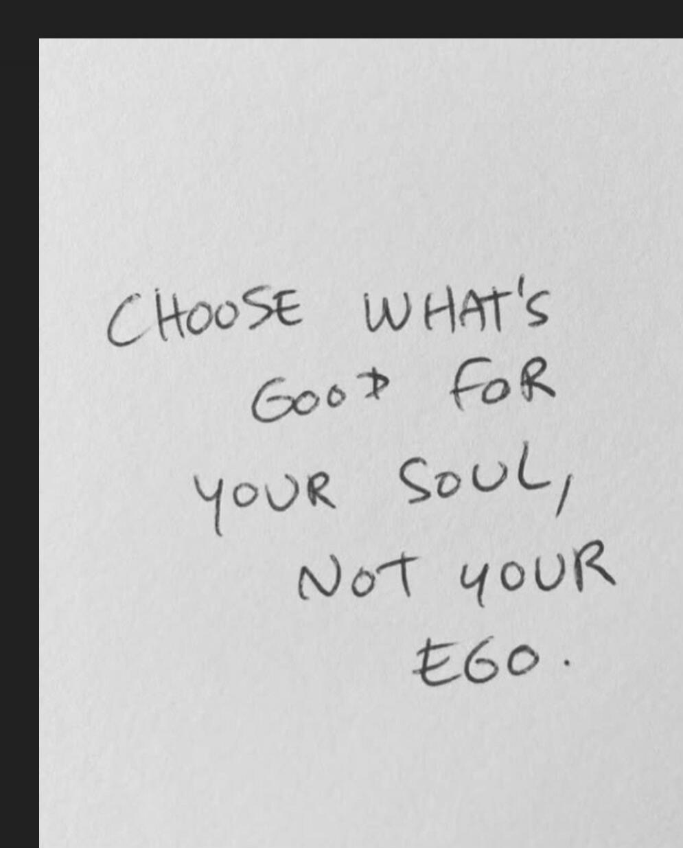 CHOOSE WHAT'S GOOD FOR YOUR SOUL, NOT YOUR EGO.