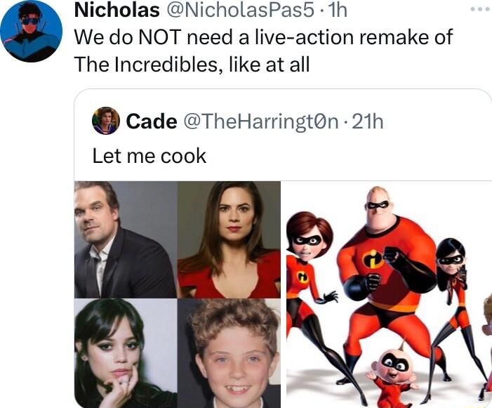 Nicholas NicholasPas5 1h We do NOT need a live action remake of The Incredibles like at all 0 Cade TheHarringtdn 21h Let me cook