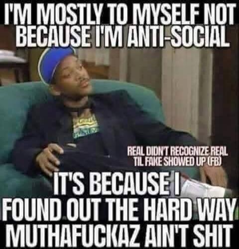 I'M MOSTLY TO MYSELF NOT BECAUSE I'M ANTI-SOCIAL REAL DIDN'T RECOGNIZE REAL TIL FAKE SHOWED UP (FB) IT'S BECAUSE I FOUND OUT THE HARD WAY MUTHAFUCKAZ AIN'T SHIT