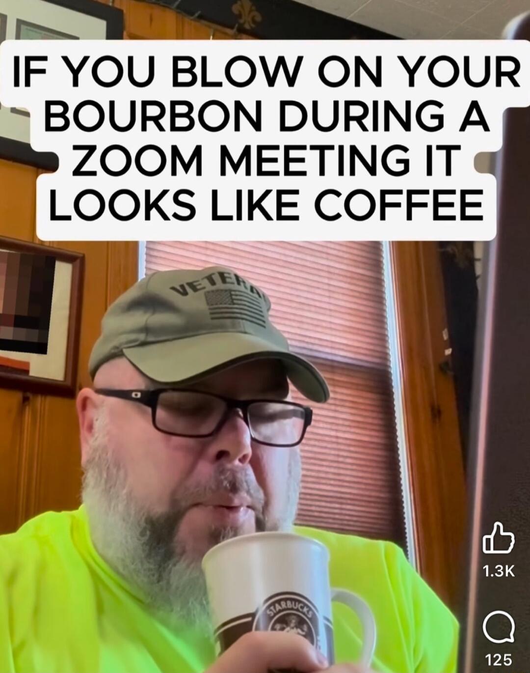 IF YOU BLOW ON YOUR BOURBON DURING A ZOOM MEETING IT LOOKS LIKE COFFEE