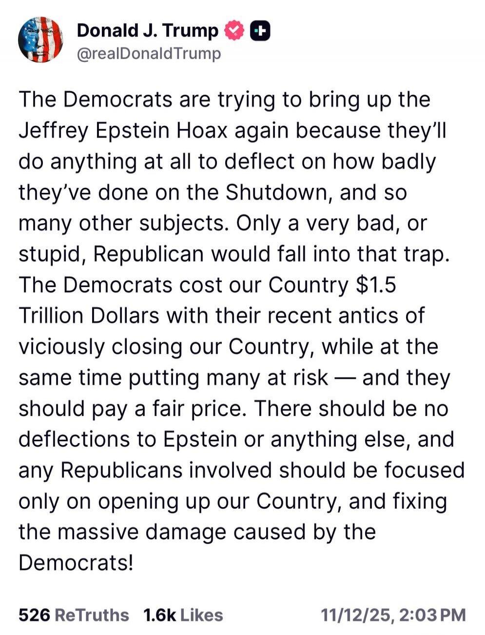 The Democrats are trying to bring up the Jeffrey Epstein Hoax again because they’ll do anything at all to deflect on how badly they’ve done on the Shutdown, and so many other subjects. Only a very bad, or stupid, Republican would fall into that trap. The Democrats cost our Country $1.5 Trillion Dollars with their recent antics of viciously closing 