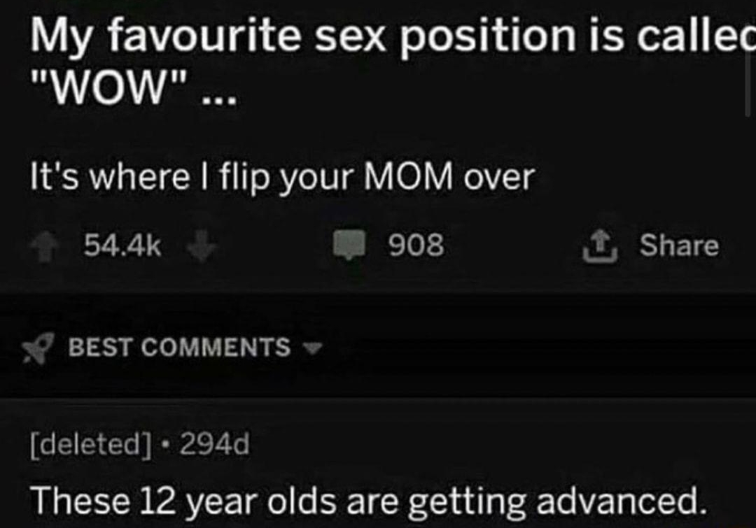 g r Jokes 2 uchipppofftheolblock 294d 204 9 NSFW My favourite sex position is callec WOW Its where flip your MOM over 544k W 08 Share BEST COMMENTS deleted 294d These 12 year olds are getting advanced