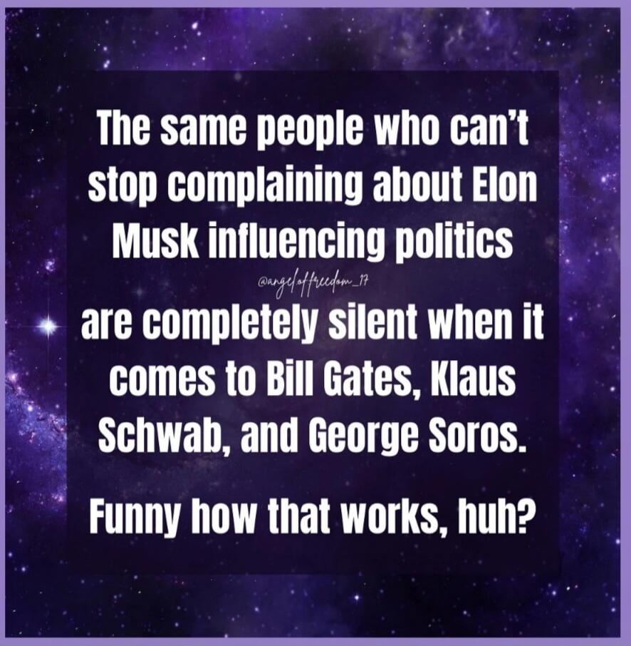 The same people who can't stop complaining about Elon Musk influencing politics are completely silent when it comes to Bill Gates, Klaus Schwab, and George Soros. Funny how that works, huh?