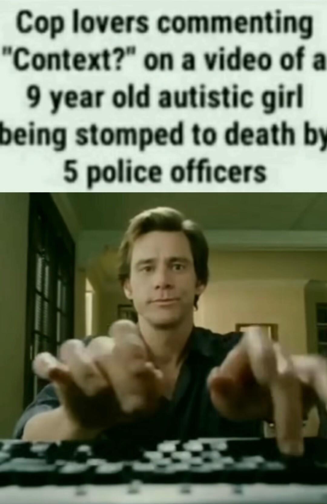 Cop lovers commenting Context on a video of a 9 year old autistic girl being stomped to death b 5 police officers