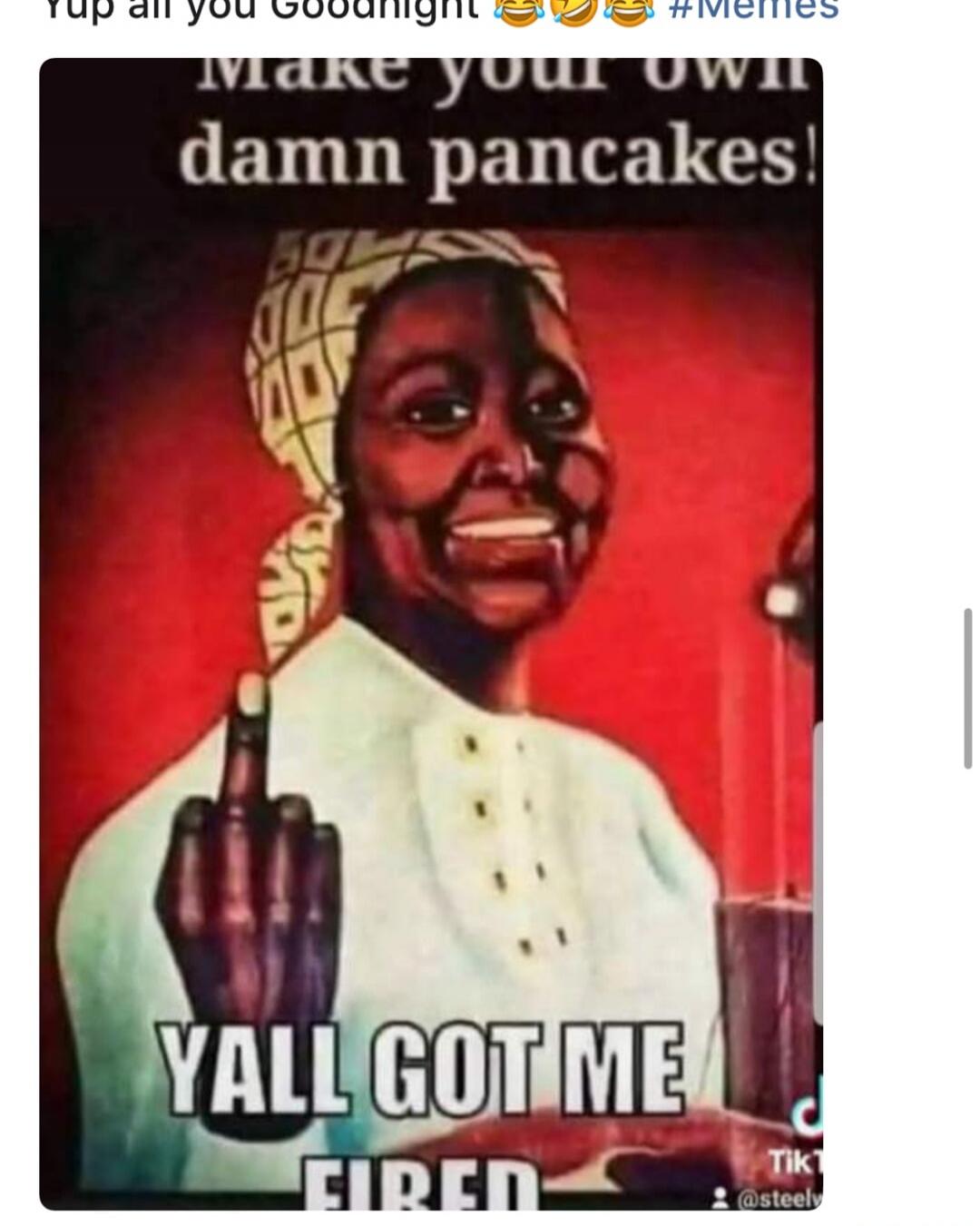 Yup all you Goodnight 😂😂😂 #Memes Make your own damn pancakes! YALL GOT ME FIRED