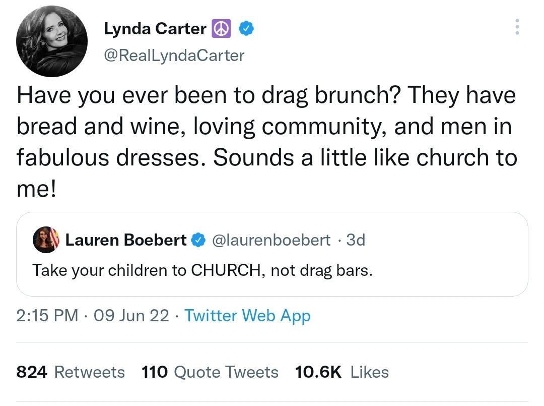 Lynda Carter RealLyndaCarter Have you ever been to drag brunch They have bread and wine loving community and men in fabulous dresses Sounds a little like church to me Lauren Boebert laurenboebert 3d Take your children to CHURCH not drag bars 215 PM 09 Jun 22 Twitter Web App 824 Retweets 110 Quote Tweets 106K Likes