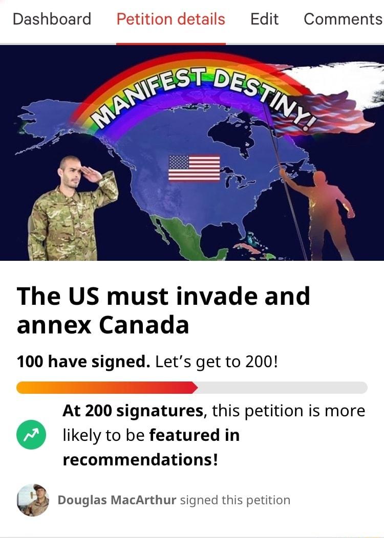 Dashboard Petition Is Edit Comments The US must invade and annex Canada 100 have signed Lets get to 200 At 200 signatures this petition is more likely to be featured in recommendations B Douglas MacArthur signed this petition