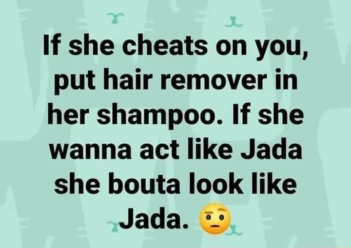If she cheats on you put hair remover in her shampoo If she wanna act like Jada she bouta look like Jada