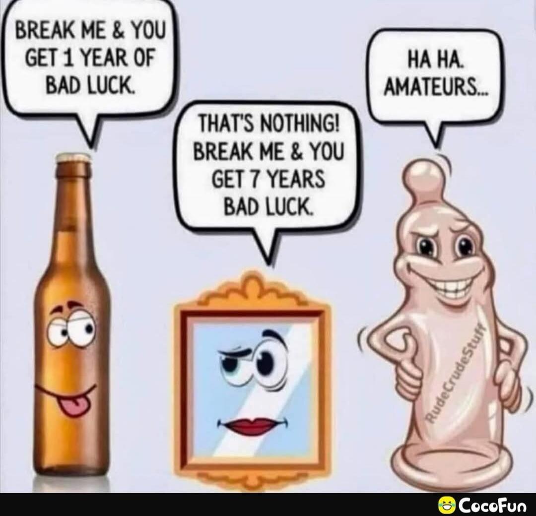 BREAK ME & YOU GET 1 YEAR OF BAD LUCK. THAT'S NOTHING! BREAK ME & YOU GET 7 YEARS BAD LUCK. HA HA. AMATEURS...