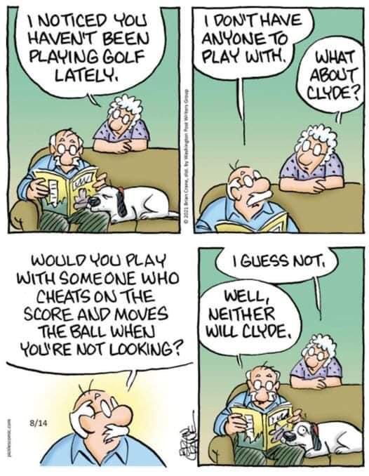 NOTICED You HAVENT BEEN PLAVING GOLF LATELN DONTHAVE ANYONE O WOULLD You PLAY WITH SOMEONE WHO CHEATS ONTHE SCORE AND MOVES THE BALL WHEN YOLRE NOT LOOKING LD