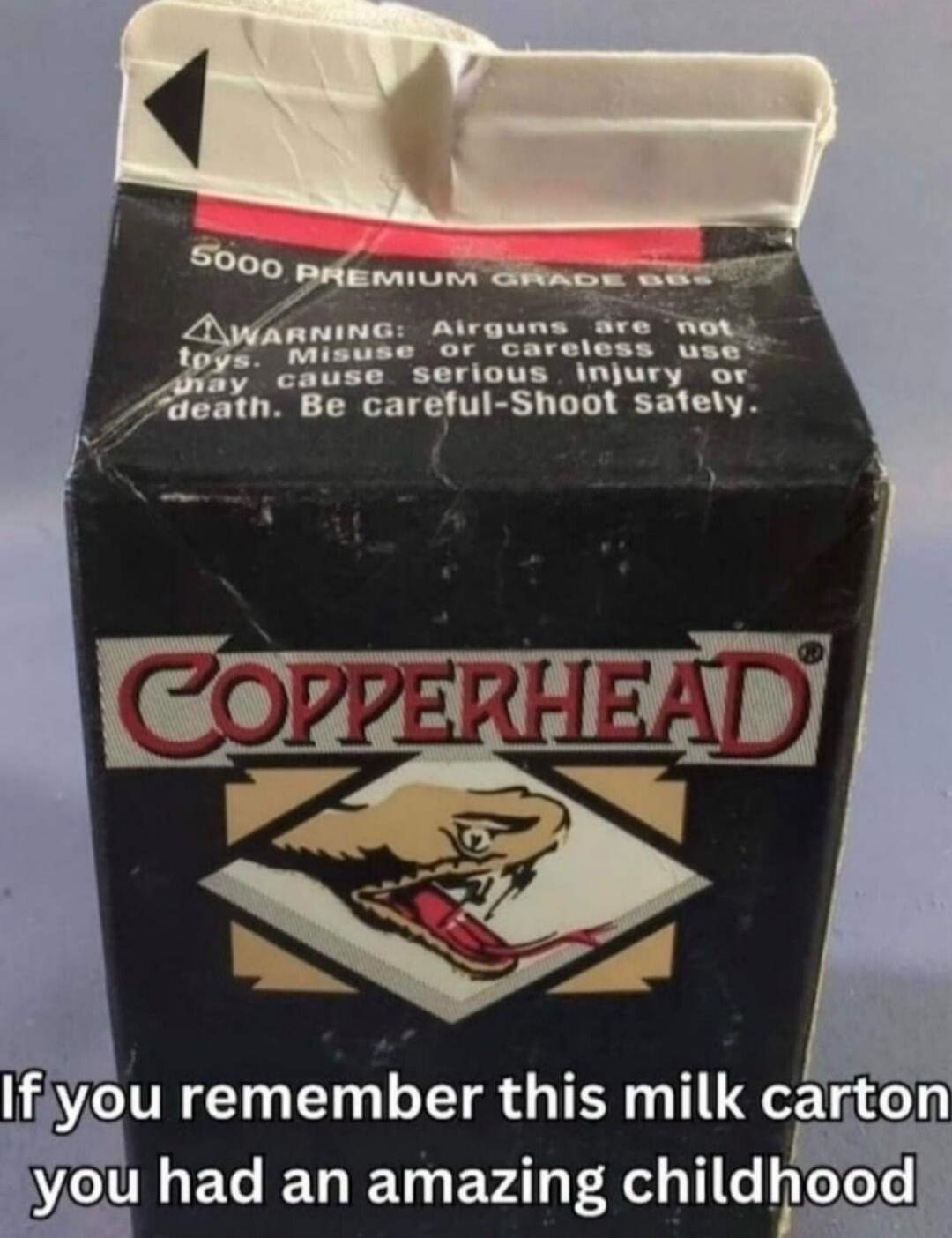 5000 PREMIUM GRADE BBs. WARNING: Airguns are not toys. Misuse or careless use may cause serious injury or death. Be careful-Shoot safely. COPPERHEAD. If you remember this milk carton you had an amazing childhood.