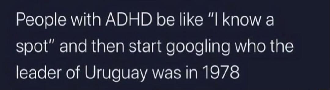 People with ADHD be like l know a EielolTale R RS el Welolelealo R aloR 51Y leader of Uruguay was in 1978