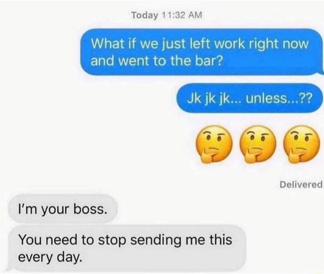 Today 1132 AM What if we just left work right now and went to the bar Delivered Im your boss YYou need to stop sending me this every day