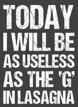 TODAY I WILL BE AS USELESS AS THE 'G' IN LASAGNA