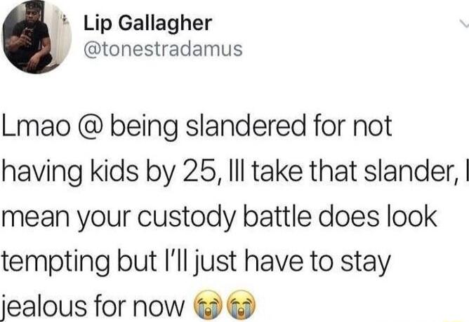 Lip Gallagher L tonestradamus Lmao being slandered for not having kids by 25 Il take that slander mean your custody battle does look tempting but Ill just have to stay iealous for now