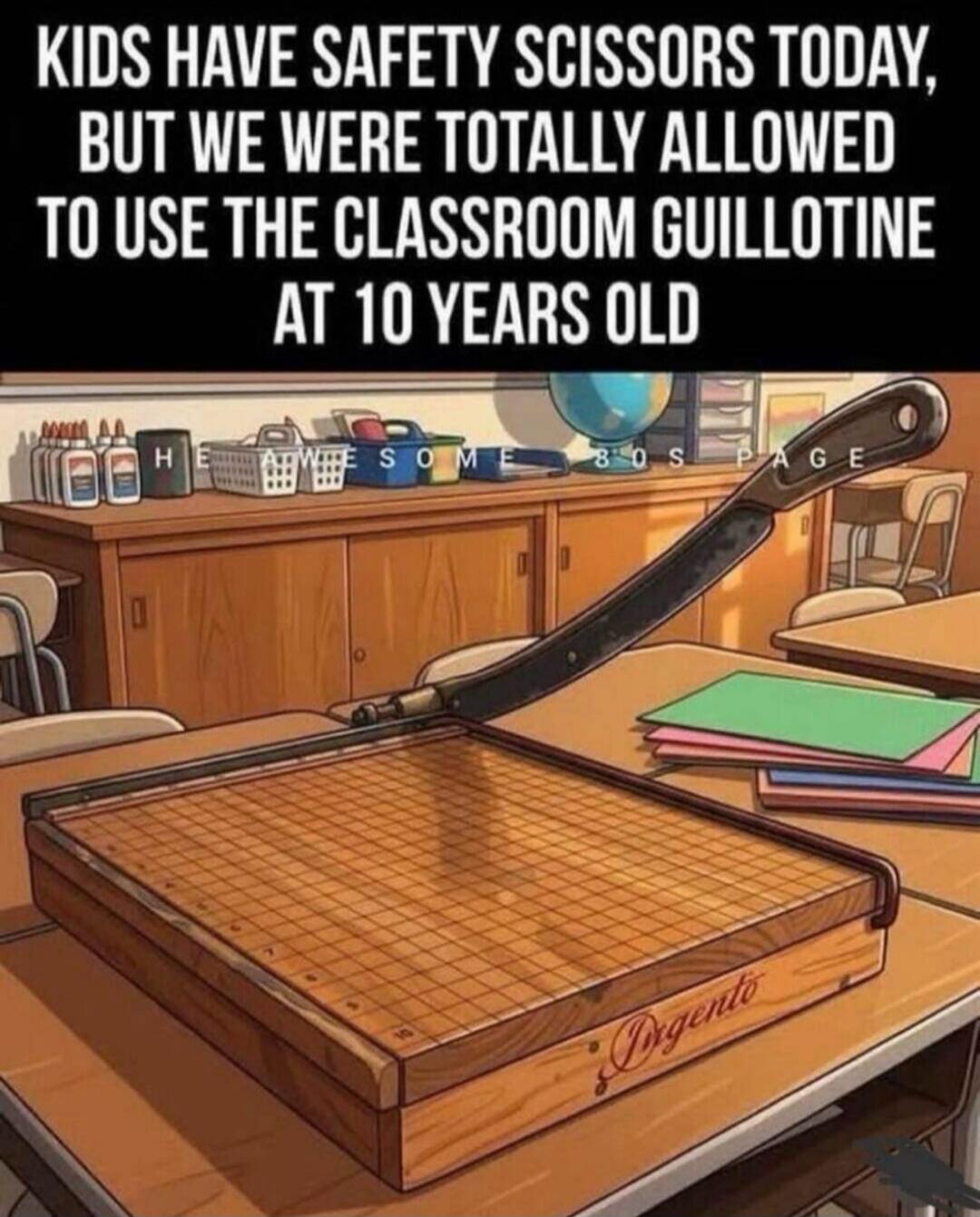 KIDS HAVE SAFETY SCISSORS TODAY, BUT WE WERE TOTALLY ALLOWED TO USE THE CLASSROOM GUILLOTINE AT 10 YEARS OLD