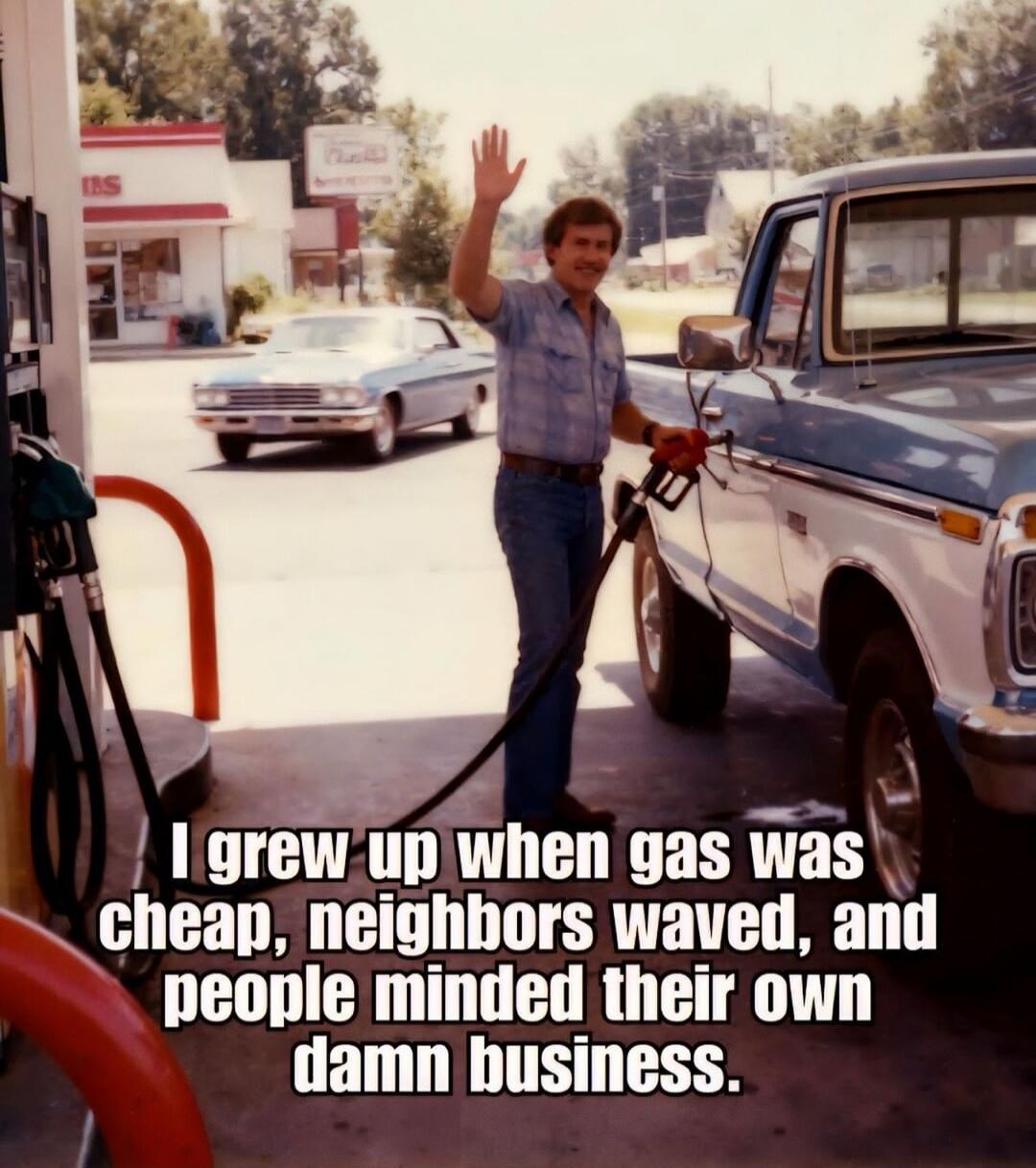 I grew up when gas was cheap, neighbors waved, and people minded their own damn business.