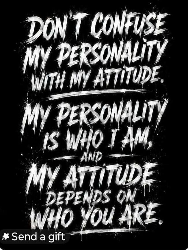 DON'T CONFUSE MY PERSONALITY WITH MY ATTITUDE. MY PERSONALITY IS WHO I AM, AND MY ATTITUDE DEPENDS ON WHO YOU ARE.