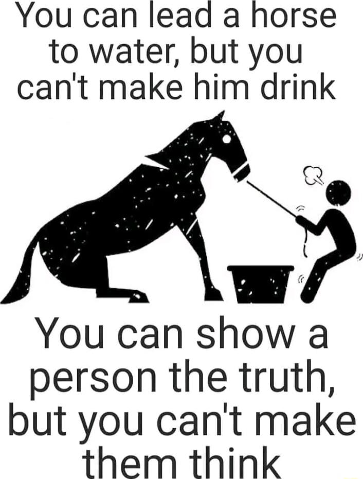 You can lead a horse to water but you cant make him drink Q You can show a person the truth but you cant make them think